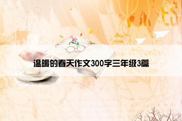 温暖的春天作文300字三年级3篇