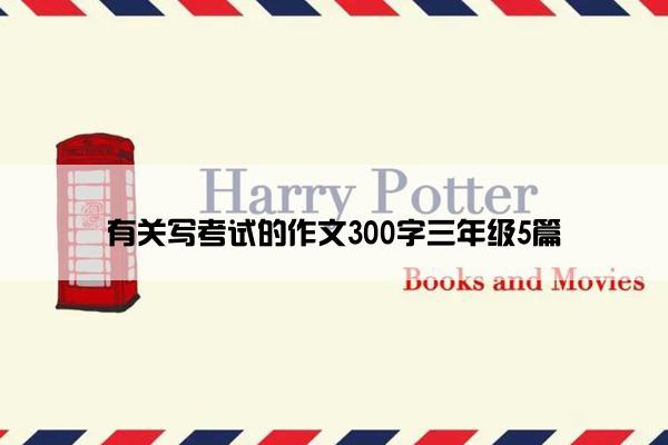 有关写考试的作文300字三年级5篇 有关写考试的作文300字三年级5篇