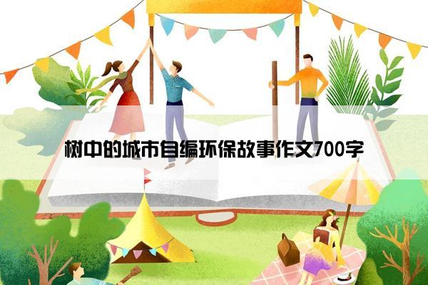 树中的城市自编环保故事作文700字 树中的城市自编环保故事作文700字