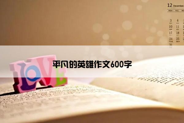 平凡的英雄作文600字 平凡的英雄作文600字