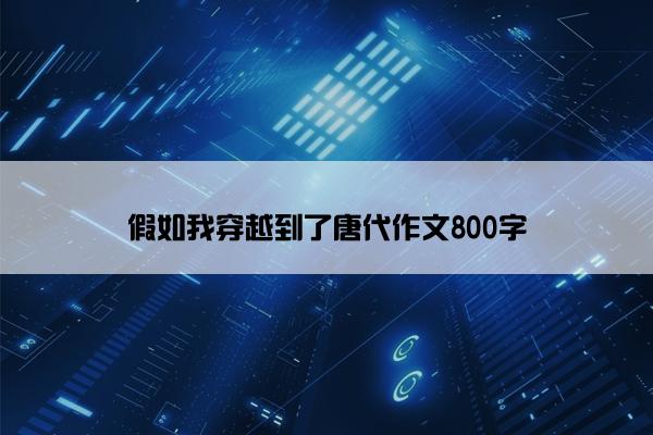 假如我穿越到了唐代作文800字 假如我穿越到了唐代作文800字