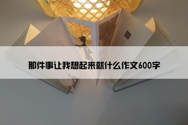 那件事让我想起来就什么作文600字