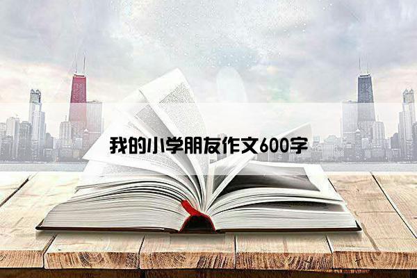 我的小学朋友作文600字