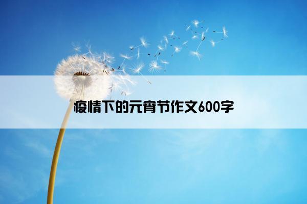 疫情下的元宵节作文600字 疫情下的元宵节作文600字