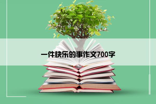 一件快乐的事作文700字 一件快乐的事作文700字