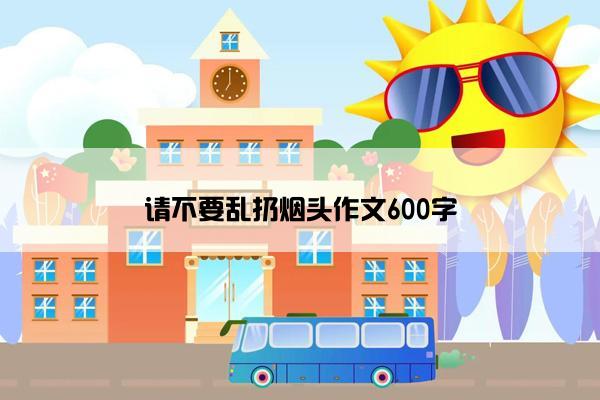 请不要乱扔烟头作文600字 请不要乱扔烟头作文600字