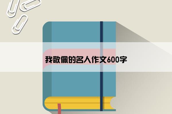 我敬佩的名人作文600字 我敬佩的名人作文600字