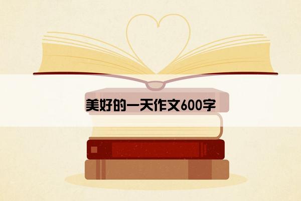 美好的一天作文600字 美好的一天作文600字