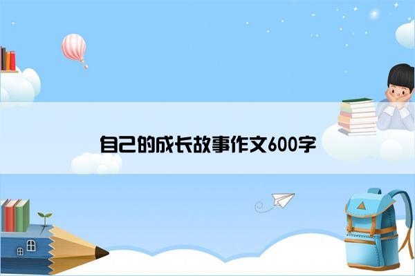 自己的成长故事作文600字 自己的成长故事作文600字