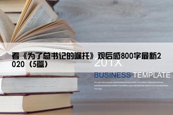 看《为了总书记的嘱托》观后感800字最新2020（5篇）