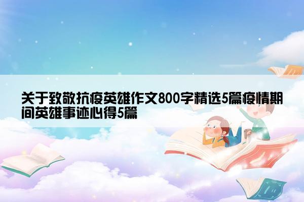 关于致敬抗疫英雄作文800字精选5篇疫情期间英雄事迹心得5篇