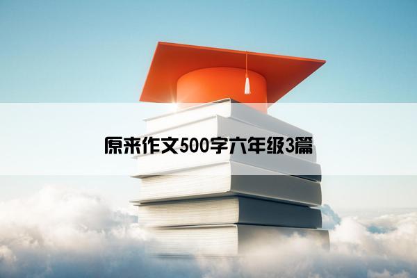 原来作文500字六年级3篇