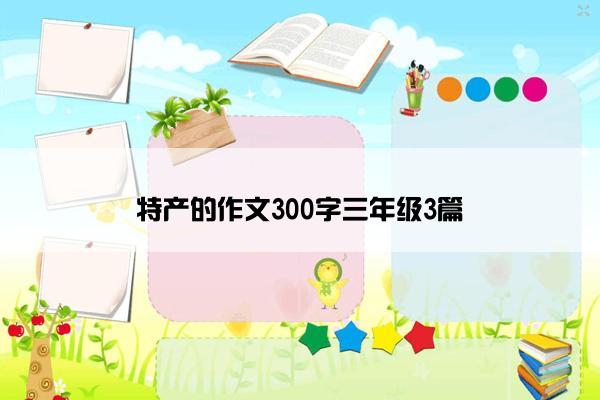 特产的作文300字三年级3篇