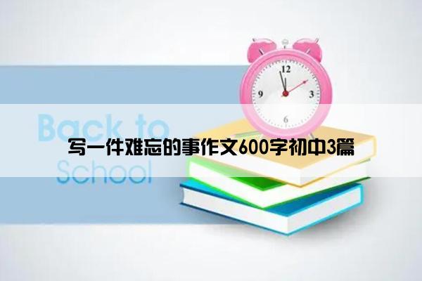 写一件难忘的事作文600字初中3篇