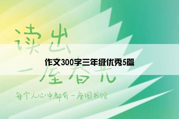 作文300字三年级优秀5篇 作文300字三年级优秀5篇