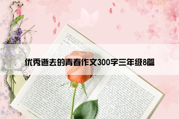 优秀逝去的青春作文300字三年级8篇 优秀逝去的青春作文300字三年级8篇