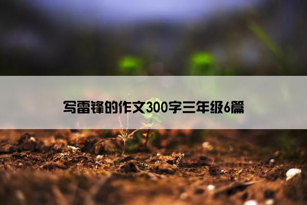 写雷锋的作文300字三年级6篇