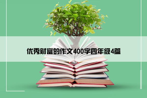 优秀财富的作文400字四年级4篇 优秀财富的作文400字四年级4篇