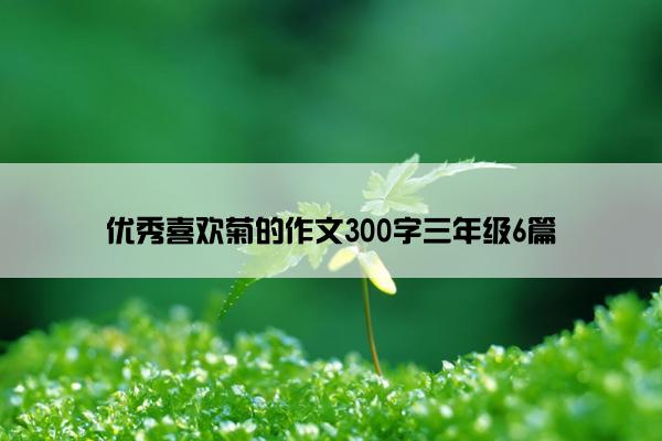 优秀喜欢菊的作文300字三年级6篇 优秀喜欢菊的作文300字三年级6篇