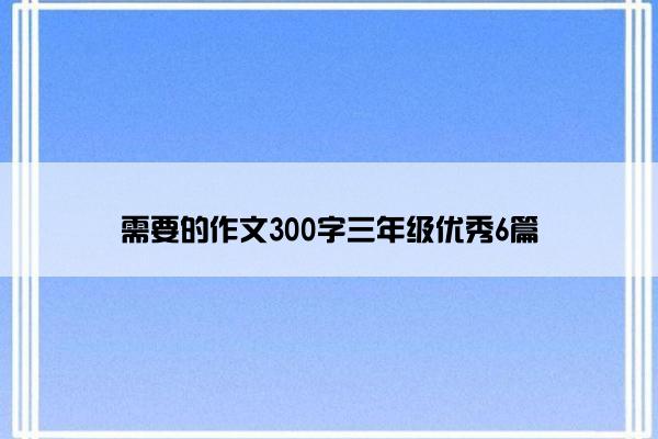 需要的作文300字三年级优秀6篇 需要的作文300字三年级优秀6篇