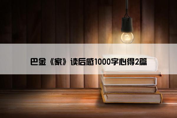 巴金《家》读后感1000字心得2篇 巴金《家》读后感1000字心得2篇
