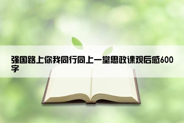 强国路上你我同行同上一堂思政课观后感600字