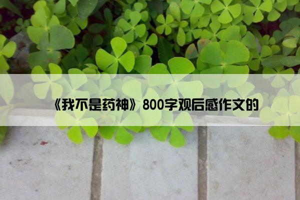 《我不是药神》800字观后感作文的