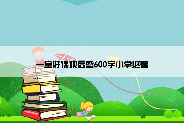 一堂好课观后感600字小学必看