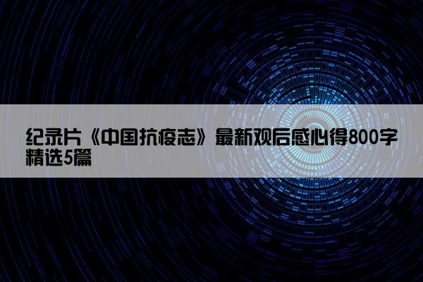 纪录片《中国抗疫志》最新观后感心得800字精选5篇