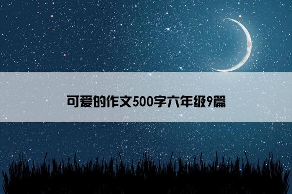 可爱的作文500字六年级9篇 可爱的作文500字六年级9篇
