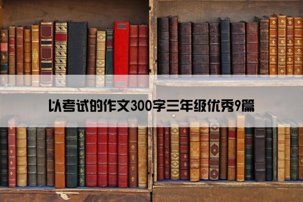 以考试的作文300字三年级优秀9篇 以考试的作文300字三年级优秀9篇