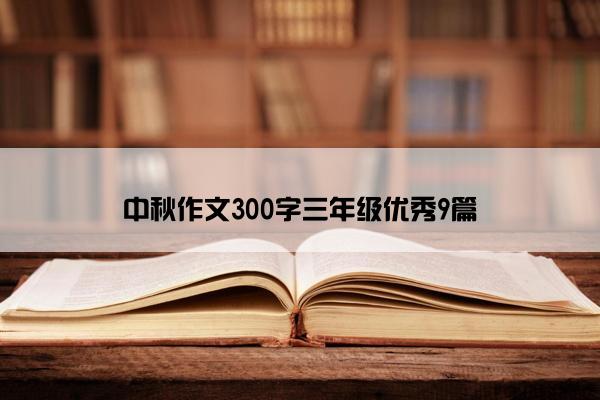 中秋作文300字三年级优秀9篇 中秋作文300字三年级优秀9篇