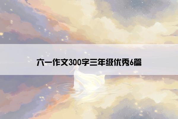 六一作文300字三年级优秀6篇 六一作文300字三年级优秀6篇