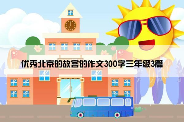 优秀北京的故宫的作文300字三年级3篇