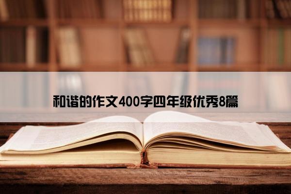 和谐的作文400字四年级优秀8篇 和谐的作文400字四年级优秀8篇