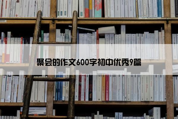 聚会的作文600字初中优秀9篇 聚会的作文600字初中优秀9篇