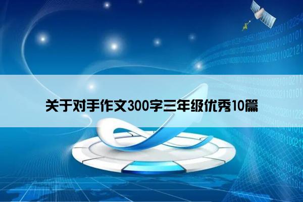 关于对手作文300字三年级优秀10篇 关于对手作文300字三年级优秀10篇