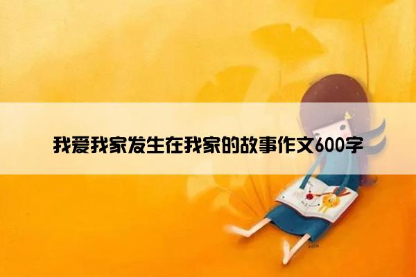我爱我家发生在我家的故事作文600字 我爱我家发生在我家的故事作文600字