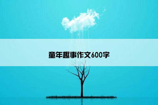 童年趣事作文600字 童年趣事作文600字