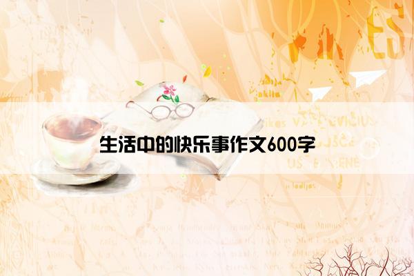 生活中的快乐事作文600字 生活中的快乐事作文600字