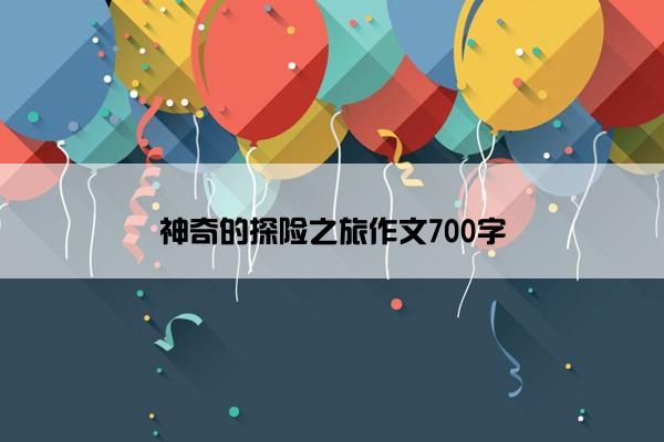 神奇的探险之旅作文700字 神奇的探险之旅作文700字
