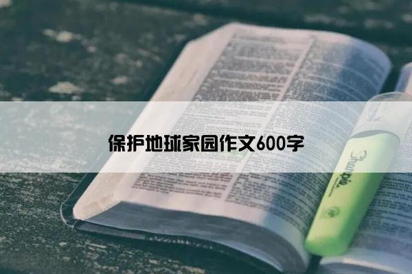保护地球家园作文600字 保护地球家园作文600字