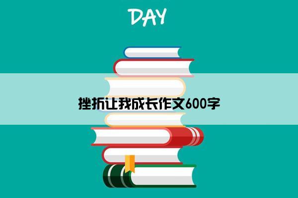 挫折让我成长作文600字 挫折让我成长作文600字