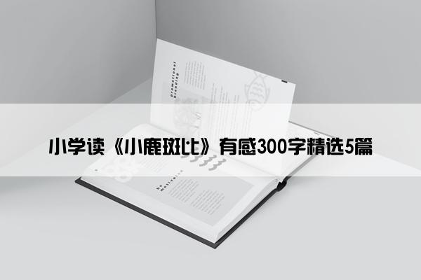 小学读《小鹿斑比》有感300字精选5篇 小学读《小鹿斑比》有感300字精选5篇