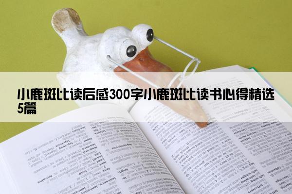 小鹿斑比读后感300字小鹿斑比读书心得精选5篇 小鹿斑比读后感300字小鹿斑比读书心得精选5篇