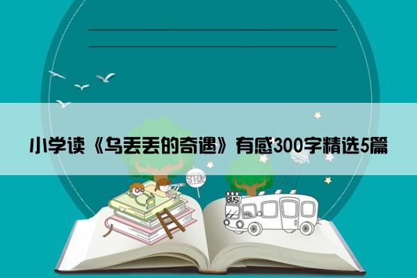 小学读《乌丢丢的奇遇》有感300字精选5篇 小学读《乌丢丢的奇遇》有感300字精选5篇