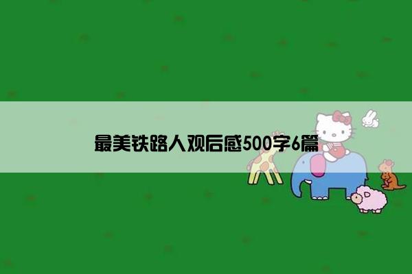 最美铁路人观后感500字6篇 最美铁路人观后感500字6篇