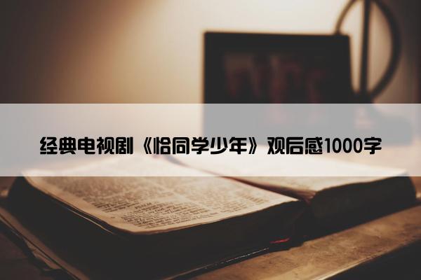 经典电视剧《恰同学少年》观后感1000字 经典电视剧《恰同学少年》观后感1000字
