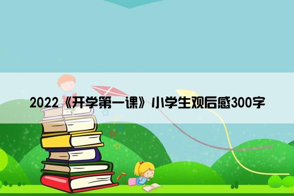 2022《开学第一课》小学生观后感300字 2022《开学第一课》小学生观后感300字
