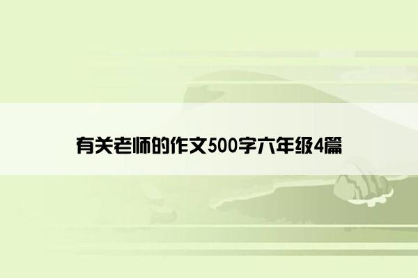 有关老师的作文500字六年级4篇 有关老师的作文500字六年级4篇